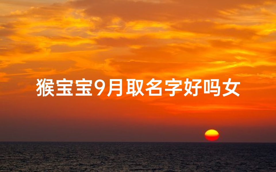 猴宝宝9月取名字好吗女孩-猴宝宝9月萌宝:女孩名字大揭秘