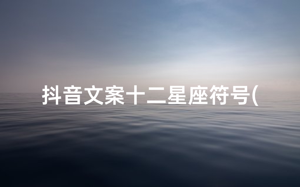 抖音文案十二星座符号(很走心的抖音最火文案)