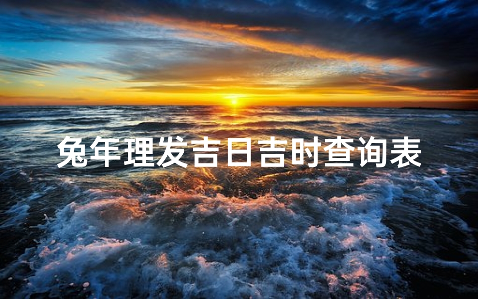 兔年理发吉日吉时查询表(2025年8月理发吉日吉时查询)