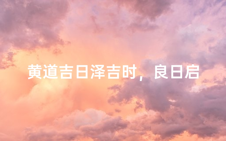 黄道吉日泽吉时,良日启航好运来