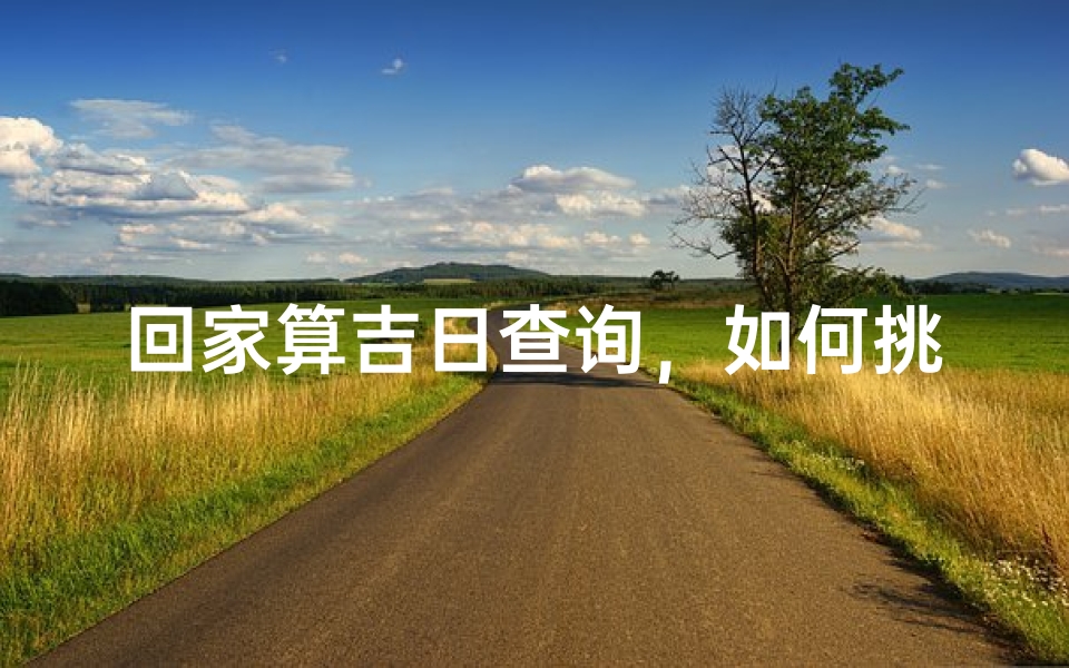 回家算吉日查询,如何挑选最适合的归家良辰