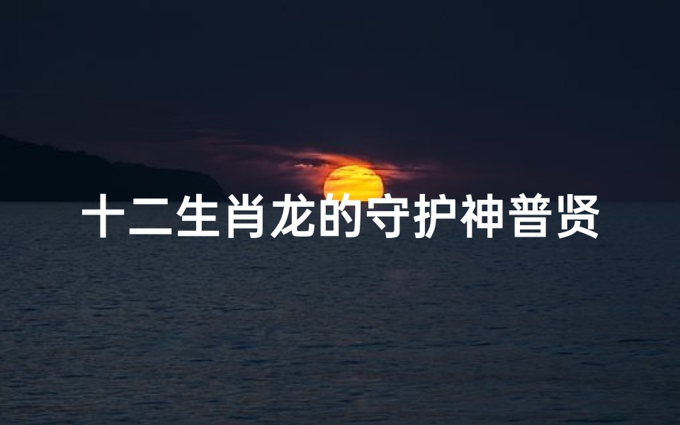 十二生肖龙的守护神普贤(龙的守护神是什么菩萨)