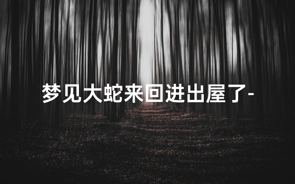 梦见大蛇来回进出屋了-梦见有大蛇进屋必出贵人