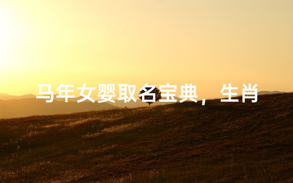 马年女婴取名宝典,生肖吉祥与文化底蕴的完美融合