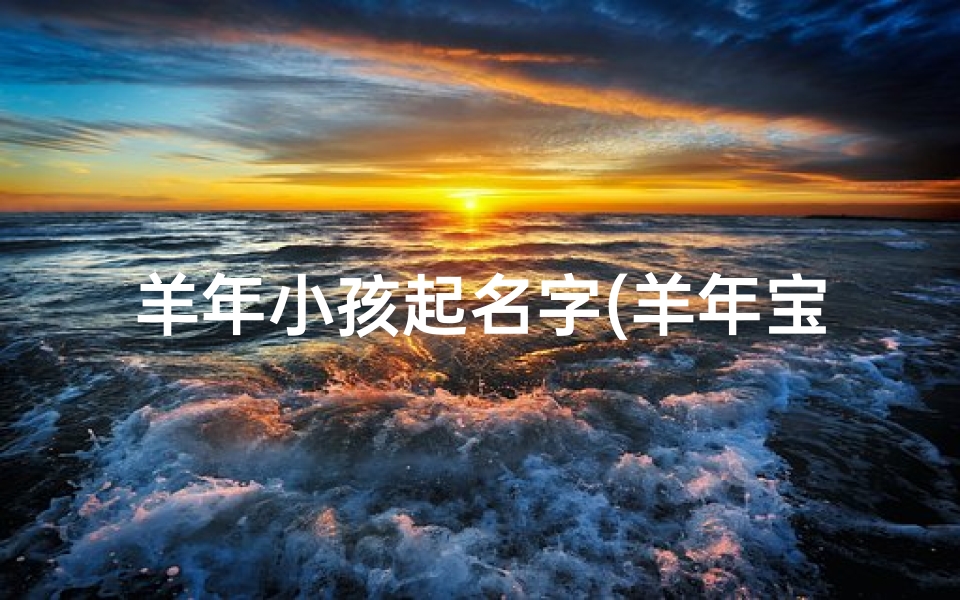 羊年小孩起名字(羊年宝宝取名:温馨羊宝宝名字精选)-海瑞算卦网