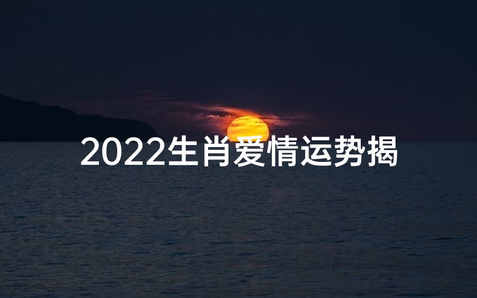 2022生肖爱情运势揭秘:喜忧参半,运势大揭秘