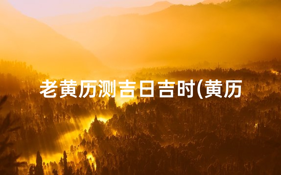 老黄历测吉日吉时(黄历万年历吉日吉时)