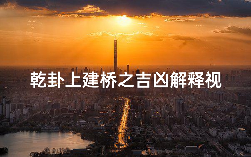 乾卦上建桥之吉凶解释视频;《乾卦上建桥吉凶揭秘:古法风水智慧解析》