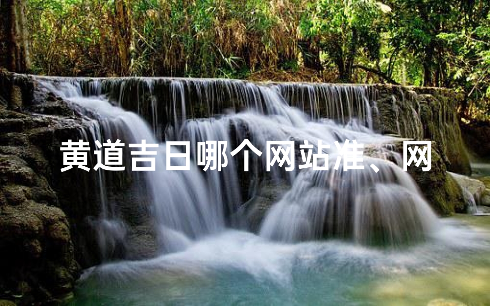 黄道吉日哪个网站准、网上黄道吉日:精准择日,好运连连