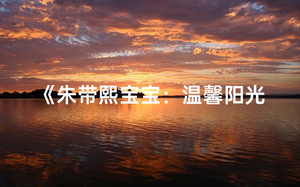 《朱带熙宝宝:温馨阳光的名字寓意》