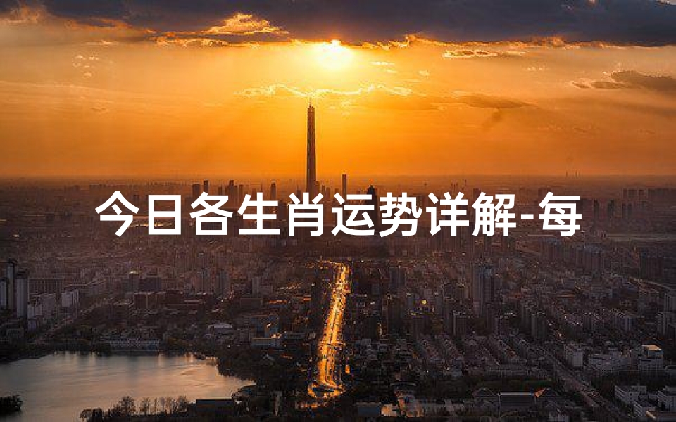 今日各生肖运势详解-每日指南与吉凶预测