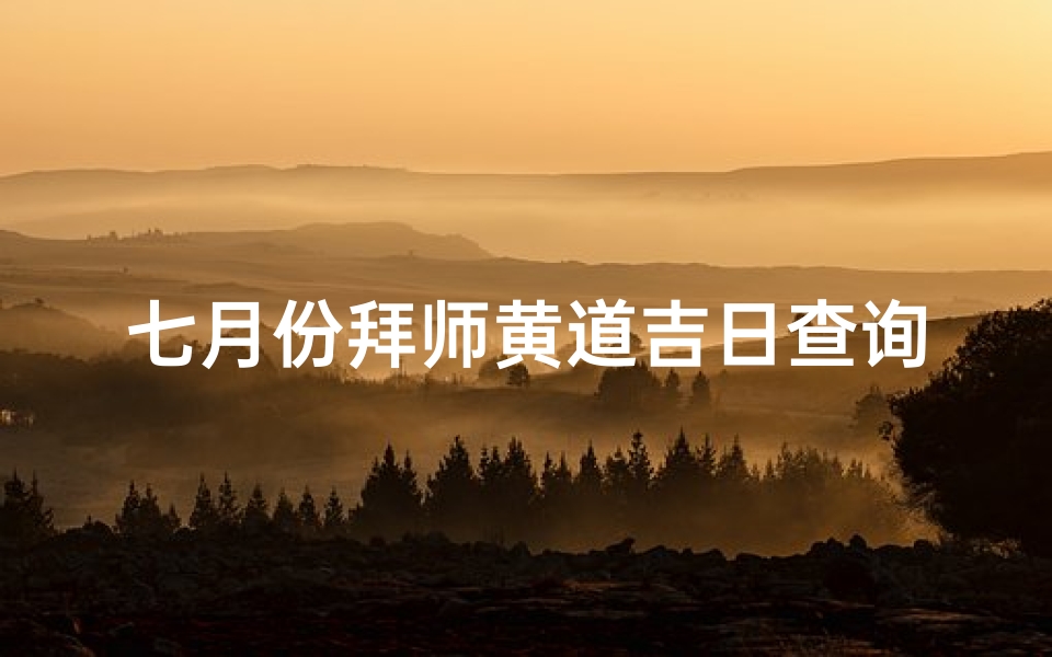 七月份拜师黄道吉日查询(16年七月份的黄道吉日拜师)