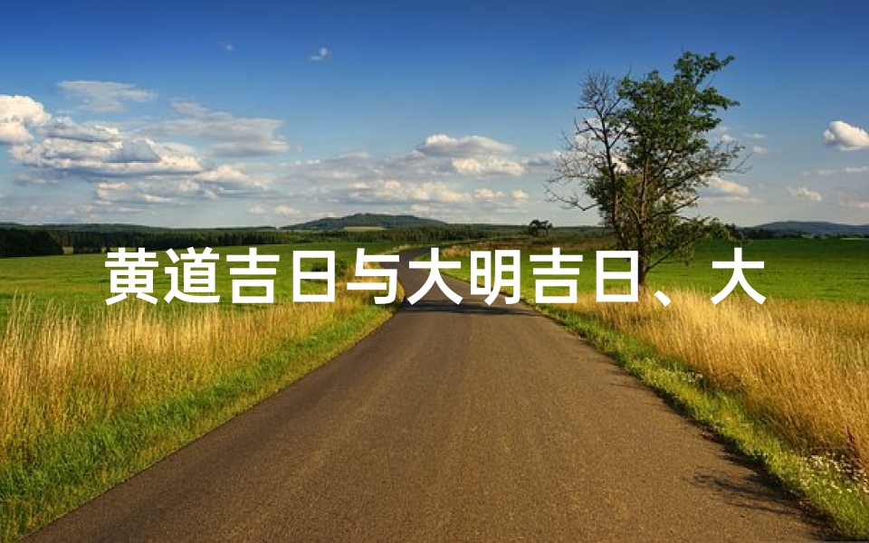 黄道吉日与大明吉日、大黄道吉日:明堂风水宝地,福泽千秋