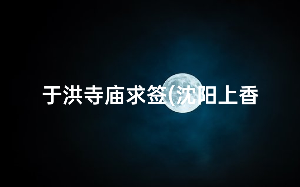 于洪寺庙求签(沈阳上香求签的问题,懂行人士请进 )