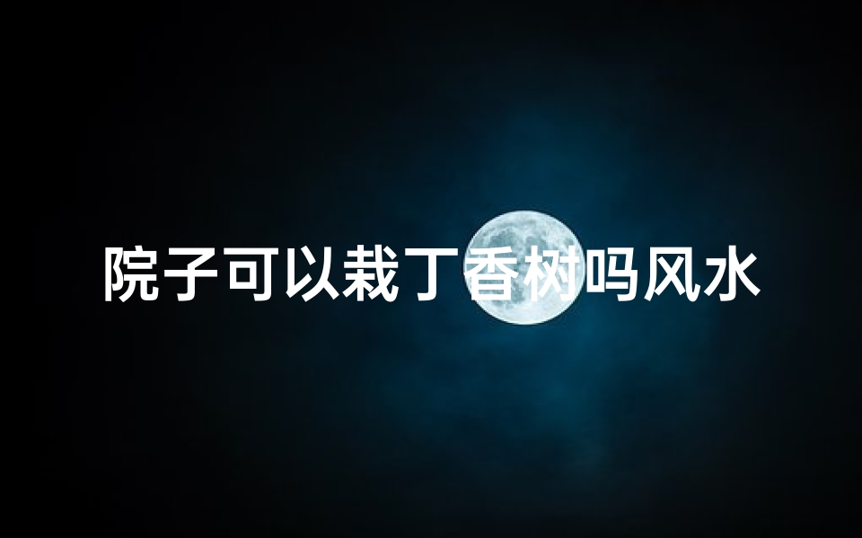 院子可以栽丁香树吗风水,院子种丁香树风水宜忌解析