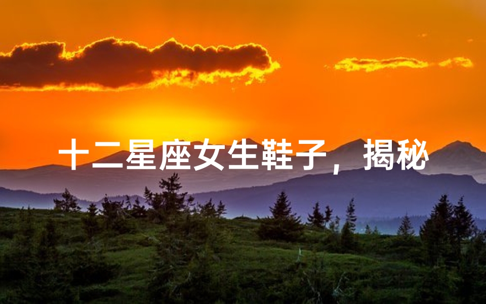十二星座女生鞋子,揭秘星座与鞋款的奇妙缘分