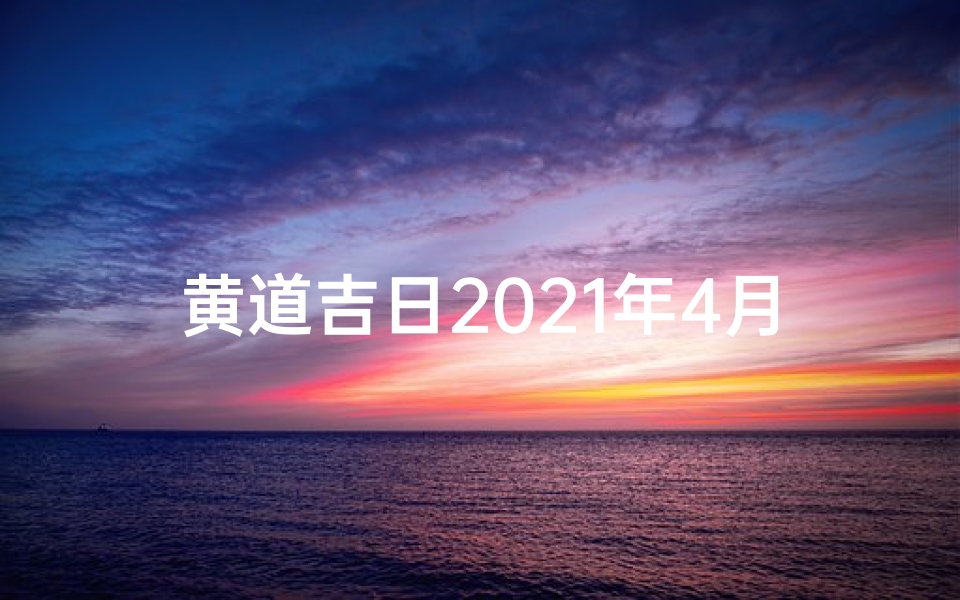 黄道吉日2021年4月15(2024年1月15日黄道吉日:良辰吉日迎新春)