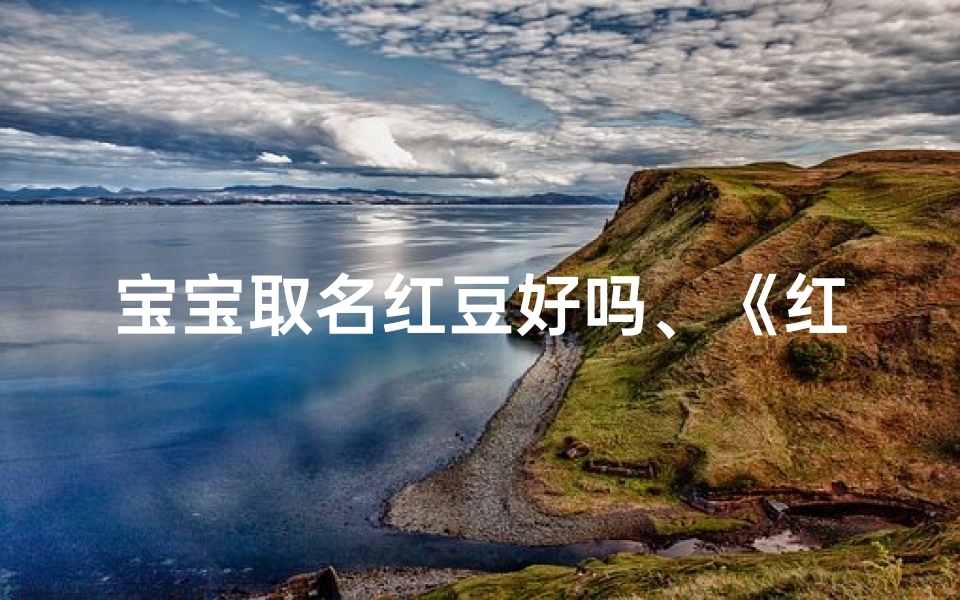 宝宝取名红豆好吗、《红豆宝宝:温馨甜蜜的吉祥名》