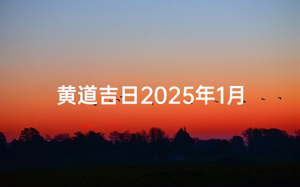 黄道吉日2025年1月份查询—《2025年1月黄道吉日查询指南》