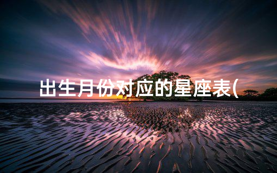出生月份对应的星座表(十二星座的出生月份)