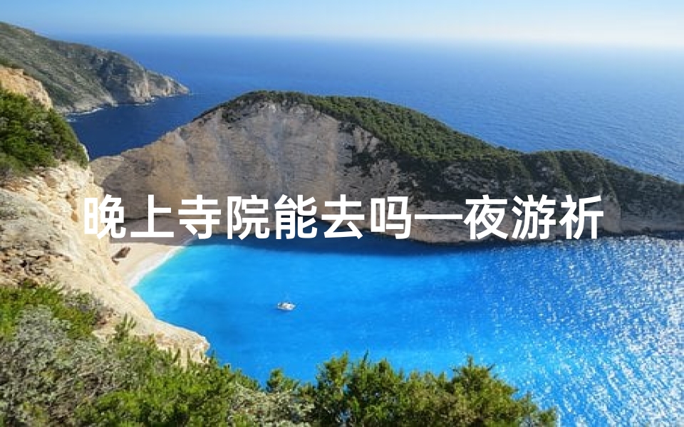 晚上寺院能去吗—夜游祈福圣地:探寻神秘寺庙的宁静之夜
