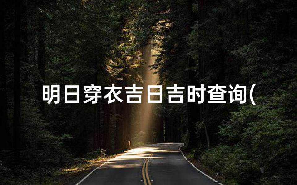 明日穿衣吉日吉时查询(汉典老黄历吉日吉时查)