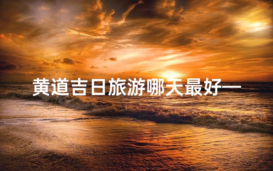 黄道吉日旅游哪天最好—旅游黄道吉日查询