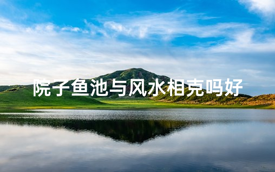 院子鱼池与风水相克吗好吗、院子鱼池风水相克之谜:破解家居和谐之道