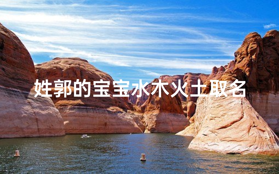 姓郭的宝宝水木火土取名(郭家宝贝五行取名:水木火土汇聚,智慧成长之道)