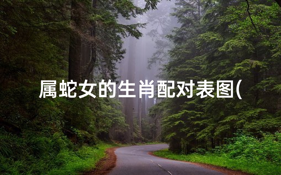 属蛇女的生肖配对表图(蛇女配什么生肖较好)