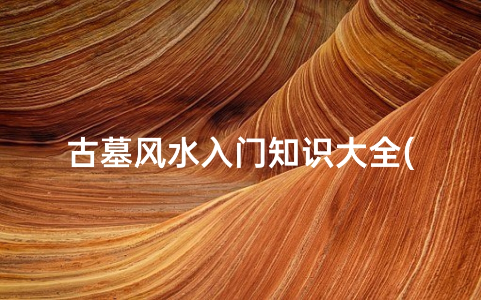 古墓风水入门知识大全(墓地有什么风水方面的讲究 )