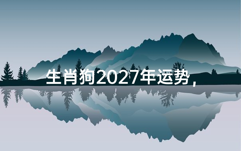 生肖狗2027年运势,机遇与挑战并存的一年