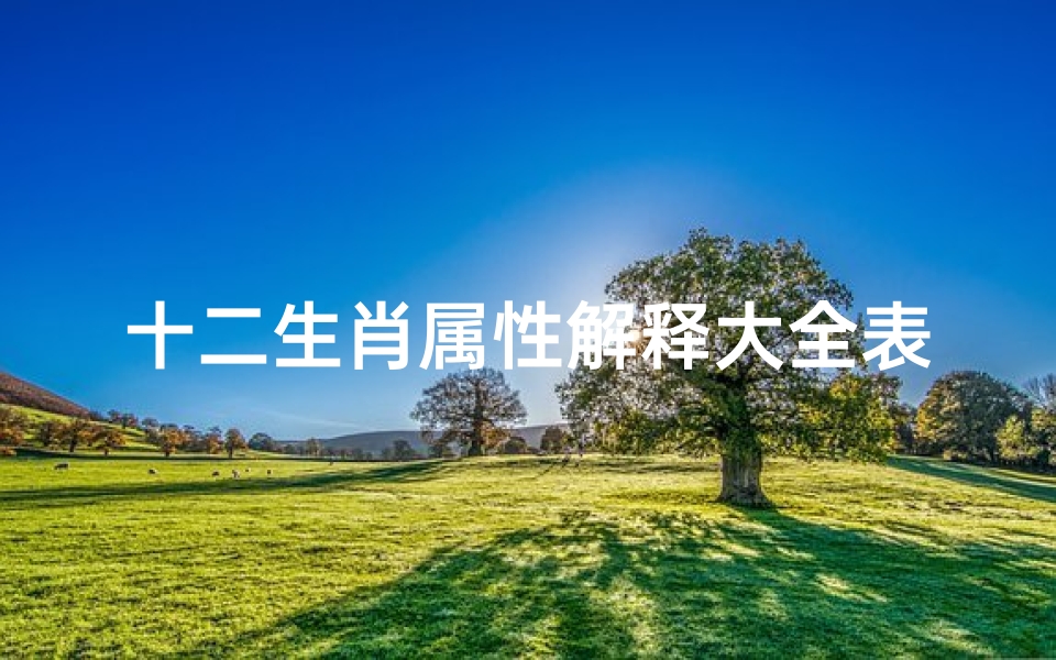 十二生肖属性解释大全表(十二生肖对应的五行属性,历年十二生肖五行表)