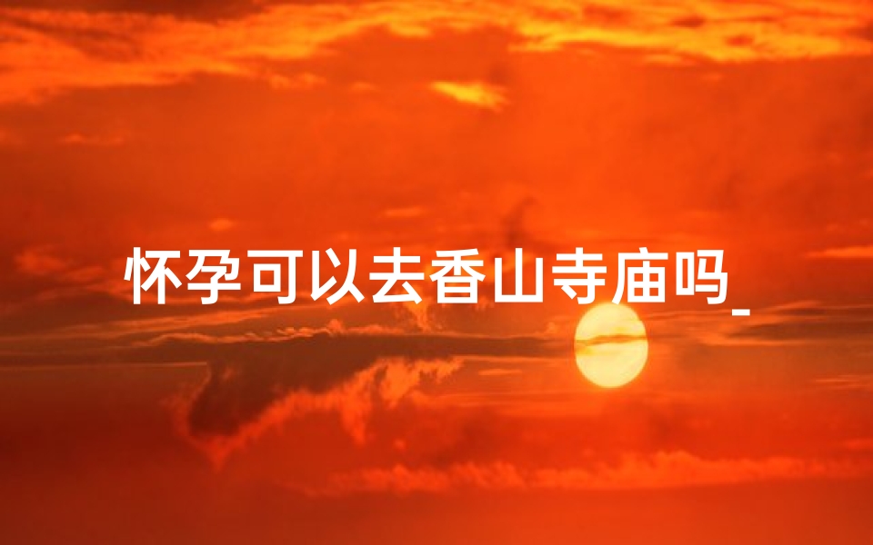 怀孕可以去香山寺庙吗_怀孕妇女香山寺庙参拜适宜吗?