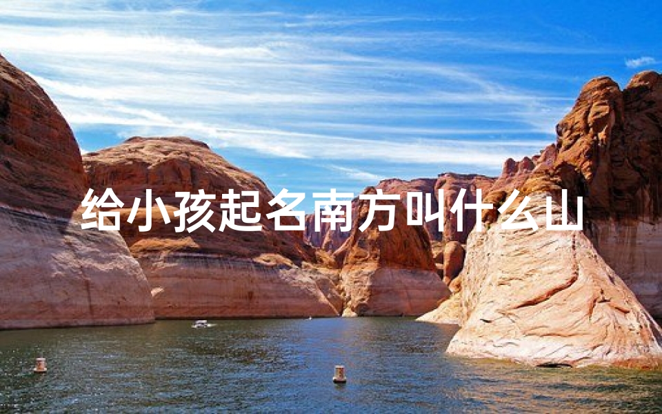 给小孩起名南方叫什么山、《南方之子,山川之灵:小孩取名南方山的寓意与美好》