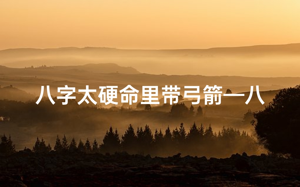 八字太硬命里带弓箭—八字中弓箭对命局的影响