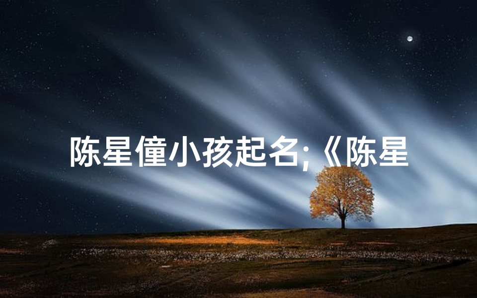 陈星僮小孩起名;《陈星僮童趣记:童言无忌,快乐成长》