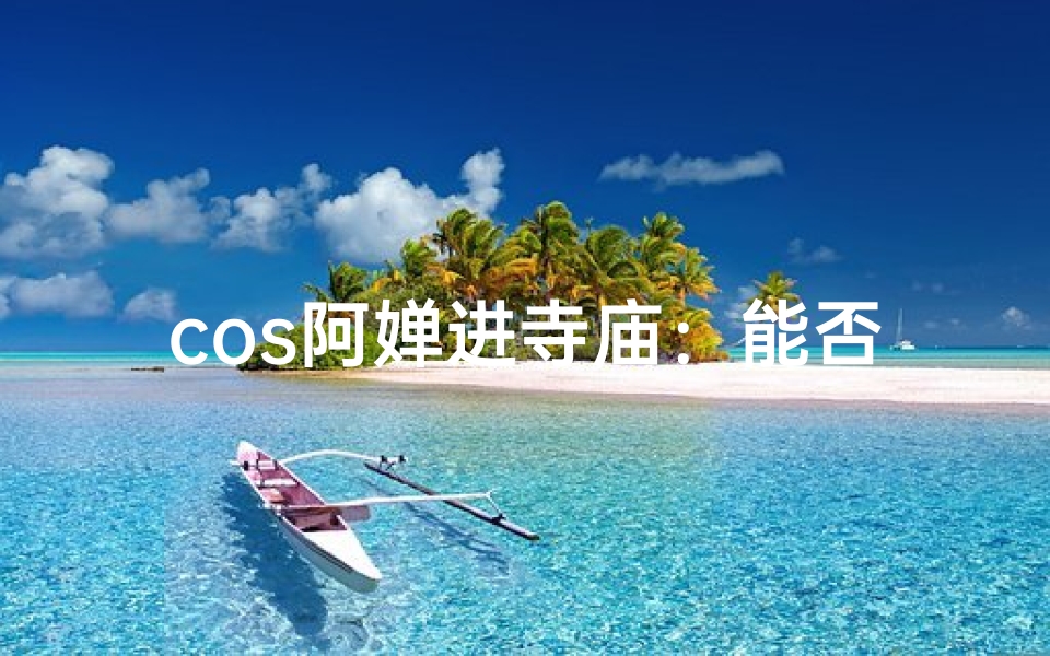 cos阿婵进寺庙:能否祈福?