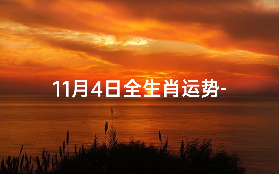 11月4日全生肖运势-11月4日生肖运势揭秘:吉凶祸福一览无遗