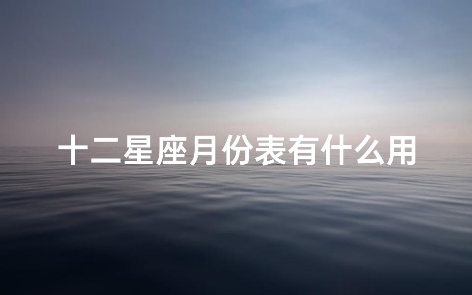 十二星座月份表有什么用(十二星座月份表怎么算正确划分对照表)