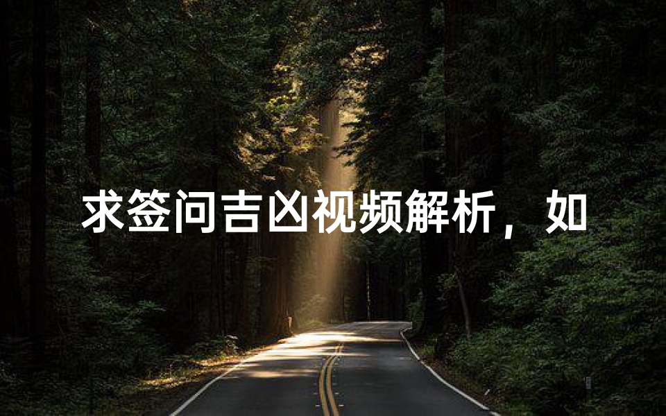 求签问吉凶视频解析,如何通过传统占卜了解运势走向