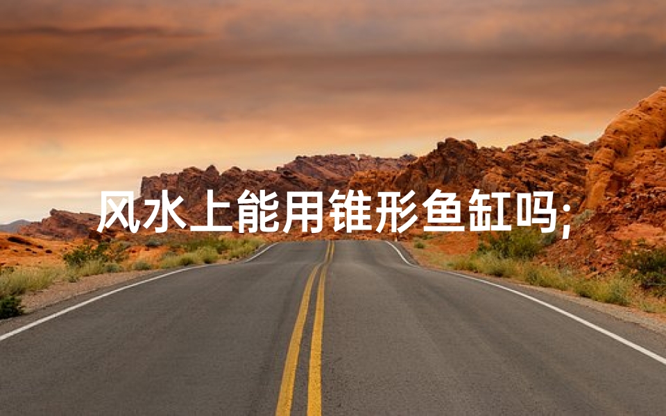 风水上能用锥形鱼缸吗;风水布局:锥形鱼缸,家居风水新选择