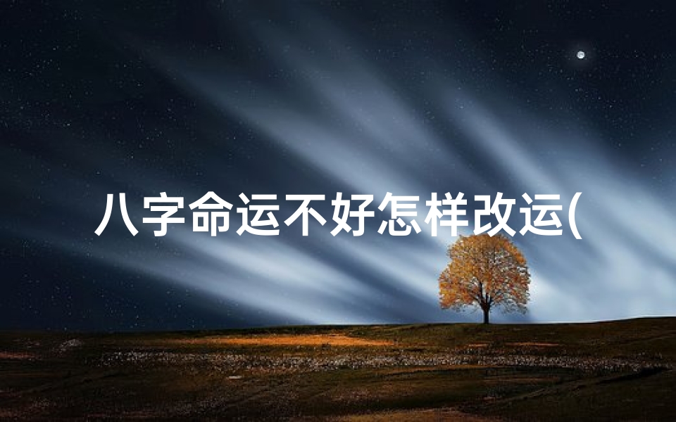 八字命运不好怎样改运(八字命不好,如何逆转命运改写人生)