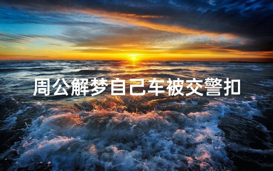 周公解梦自己车被交警扣了(梦见电动车被交警收了的预兆)