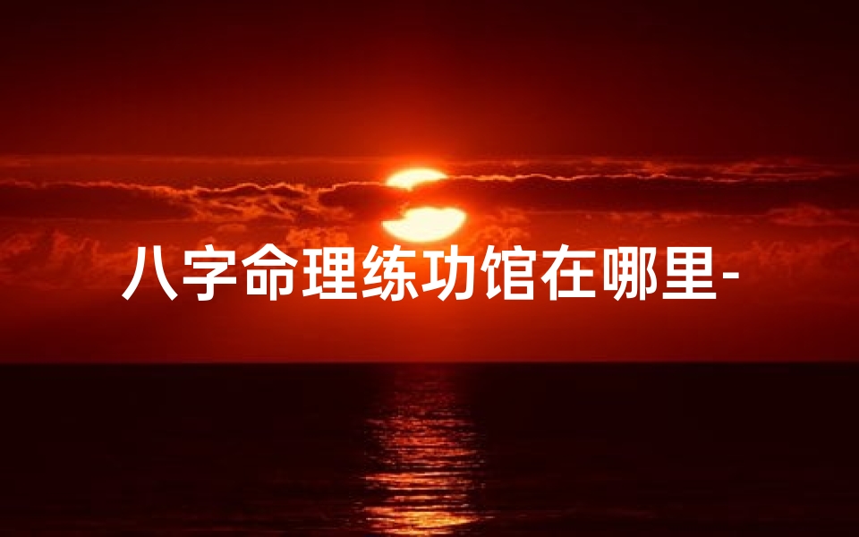 八字命理练功馆在哪里-八字命理修炼胜地,揭秘人生运势奥秘
