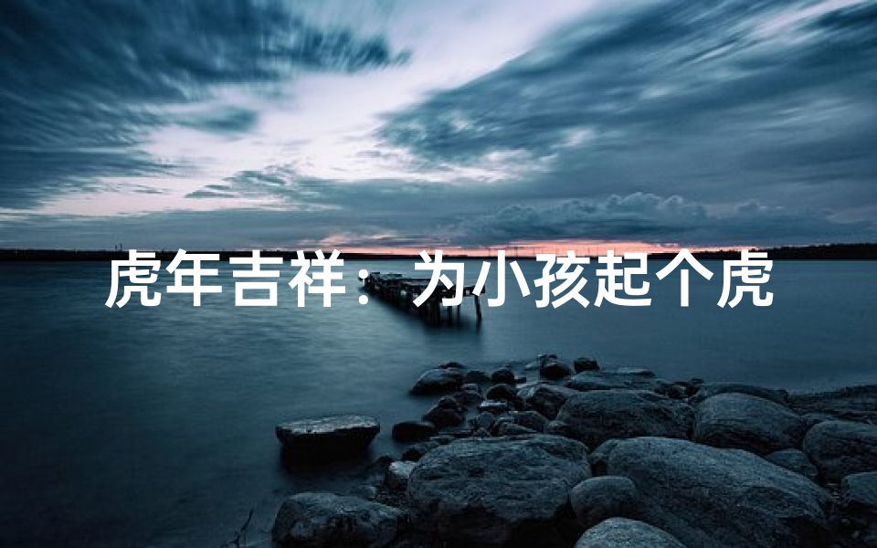 虎年吉祥:为小孩起个虎气十足的名字-海瑞算卦网