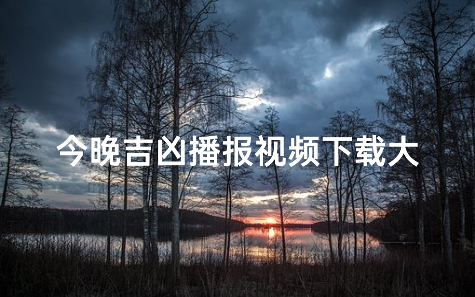 今晚吉凶播报视频下载大全免费;《今晚吉凶播报视频下载大全汇总》