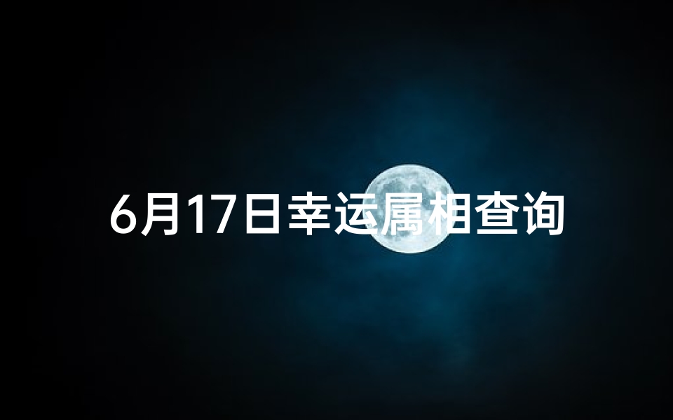 6月17日幸运属相查询(6月17日属什么生肖)