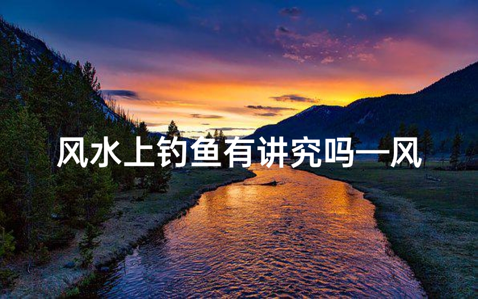 风水上钓鱼有讲究吗—风水先生对钓鱼忠告