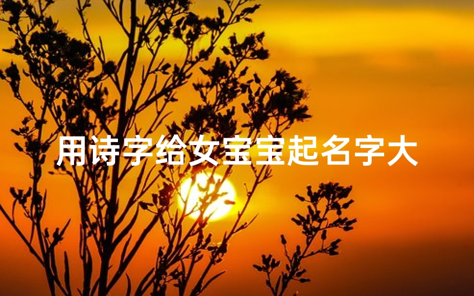 用诗字给女宝宝起名字大全四个字(诗字取名女孩有寓意属蛇最搭的名字有哪些 )